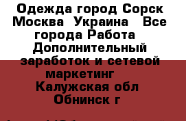 Одежда город Сорск Москва, Украина - Все города Работа » Дополнительный заработок и сетевой маркетинг   . Калужская обл.,Обнинск г.